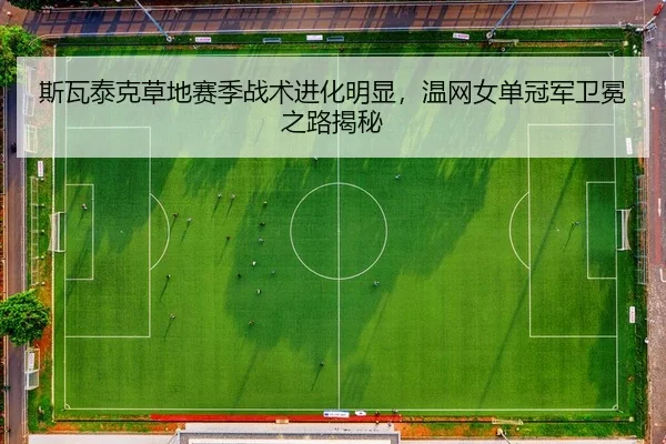 斯瓦泰克草地赛季战术进化明显，温网女单冠军卫冕之路揭秘