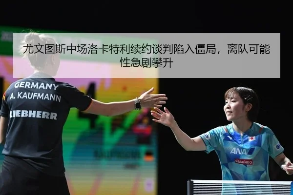 尤文图斯中场洛卡特利续约谈判陷入僵局，离队可能性急剧攀升